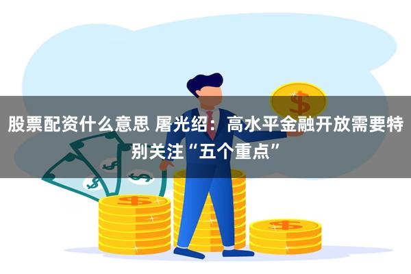 股票配资什么意思 屠光绍：高水平金融开放需要特别关注“五个重点”