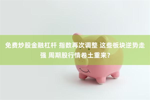 免费炒股金融杠杆 指数再次调整 这些板块逆势走强 周期股行情卷土重来？