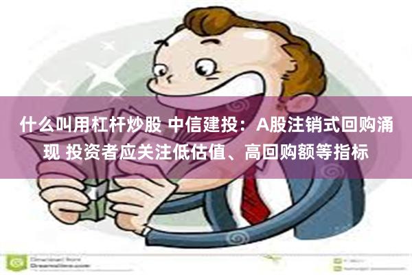 什么叫用杠杆炒股 中信建投：A股注销式回购涌现 投资者应关注低估值、高回购额等指标