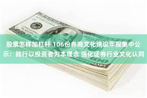 股票怎样加杠杆 106份券商文化建设年报集中公示：践行以投资者为本理念 强化证券行业文化认同