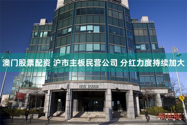 澳门股票配资 沪市主板民营公司 分红力度持续加大