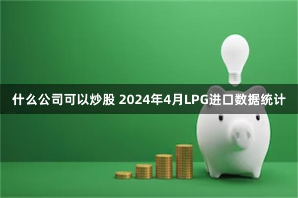 什么公司可以炒股 2024年4月LPG进口数据统计