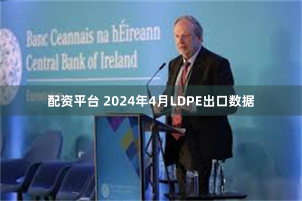 配资平台 2024年4月LDPE出口数据