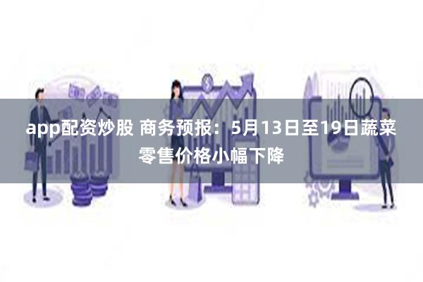 app配资炒股 商务预报：5月13日至19日蔬菜零售价格小幅下降