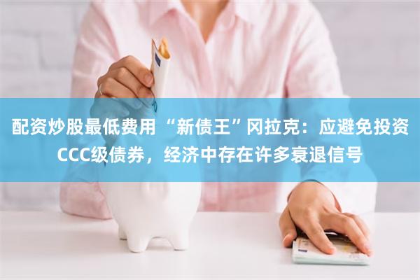 配资炒股最低费用 “新债王”冈拉克：应避免投资CCC级债券，经济中存在许多衰退信号