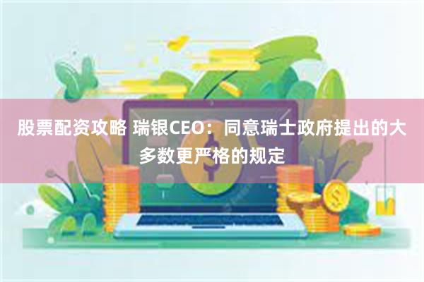 股票配资攻略 瑞银CEO：同意瑞士政府提出的大多数更严格的规定