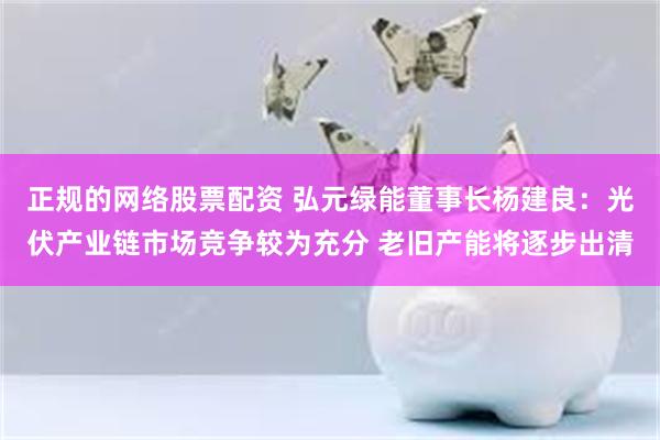 正规的网络股票配资 弘元绿能董事长杨建良：光伏产业链市场竞争较为充分 老旧产能将逐步出清