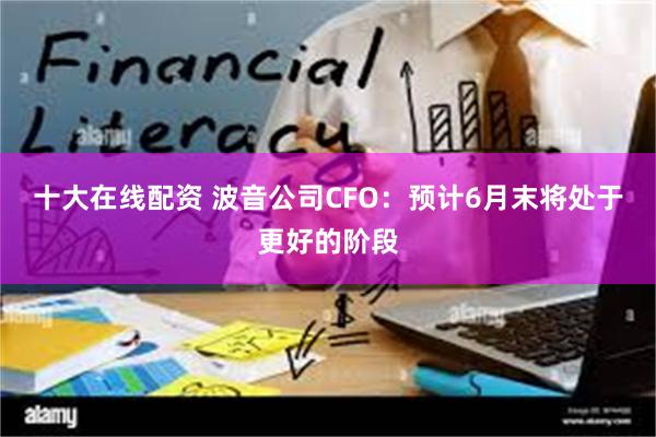 十大在线配资 波音公司CFO：预计6月末将处于更好的阶段