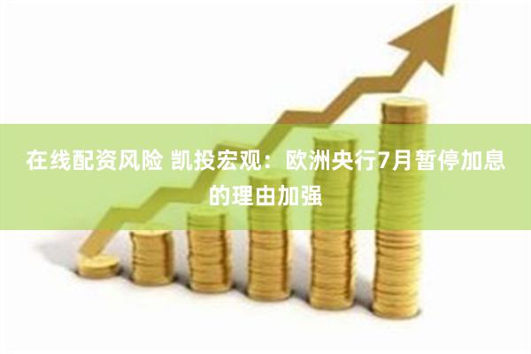 在线配资风险 凯投宏观：欧洲央行7月暂停加息的理由加强