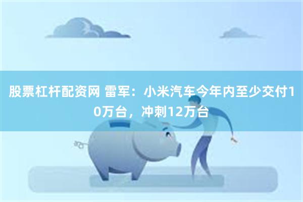 股票杠杆配资网 雷军：小米汽车今年内至少交付10万台，冲刺12万台