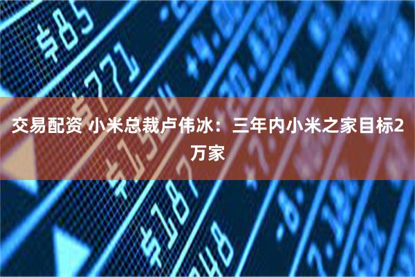 交易配资 小米总裁卢伟冰：三年内小米之家目标2万家