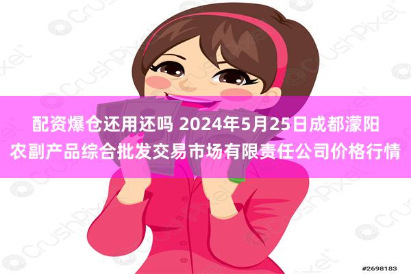 配资爆仓还用还吗 2024年5月25日成都濛阳农副产品综合批发交易市场有限责任公司价格行情