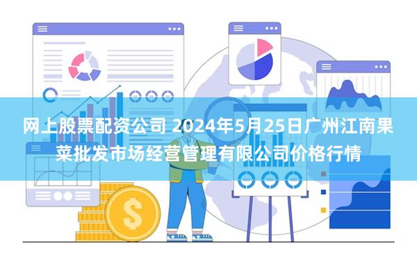 网上股票配资公司 2024年5月25日广州江南果菜批发市场经营管理有限公司价格行情