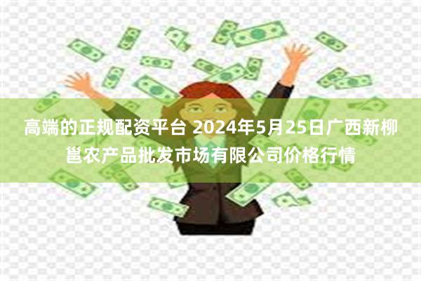 高端的正规配资平台 2024年5月25日广西新柳邕农产品批发市场有限公司价格行情