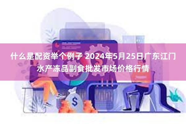 什么是配资举个例子 2024年5月25日广东江门水产冻品副食批发市场价格行情