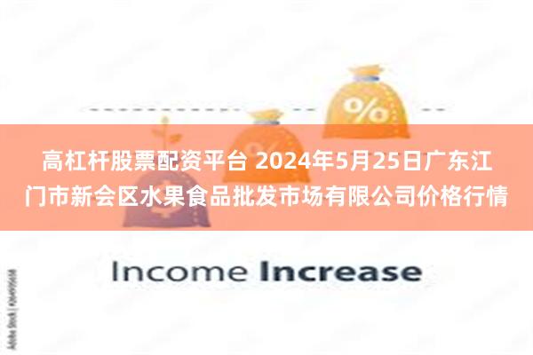 高杠杆股票配资平台 2024年5月25日广东江门市新会区水果食品批发市场有限公司价格行情