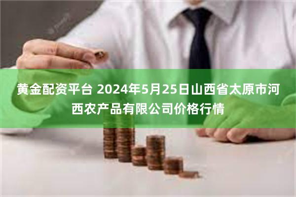 黄金配资平台 2024年5月25日山西省太原市河西农产品有限公司价格行情