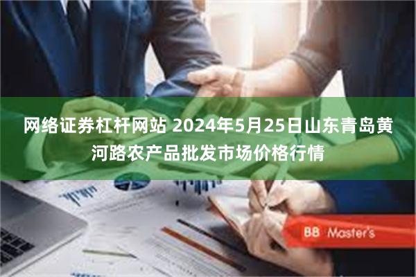 网络证券杠杆网站 2024年5月25日山东青岛黄河路农产品批发市场价格行情