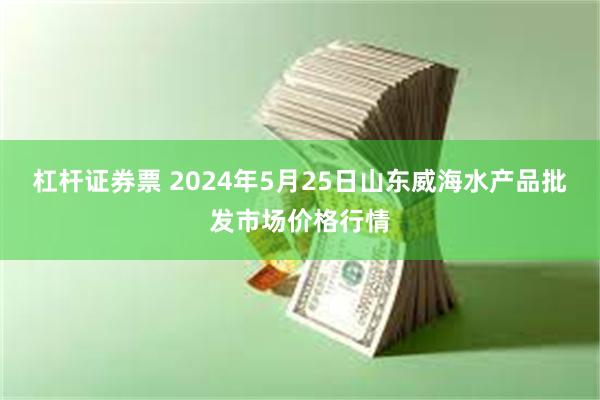 杠杆证券票 2024年5月25日山东威海水产品批发市场价格行情