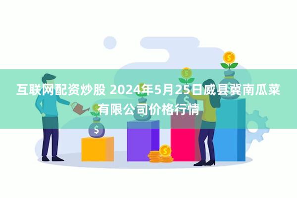 互联网配资炒股 2024年5月25日威县冀南瓜菜有限公司价格行情