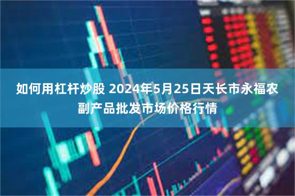 如何用杠杆炒股 2024年5月25日天长市永福农副产品批发市场价格行情