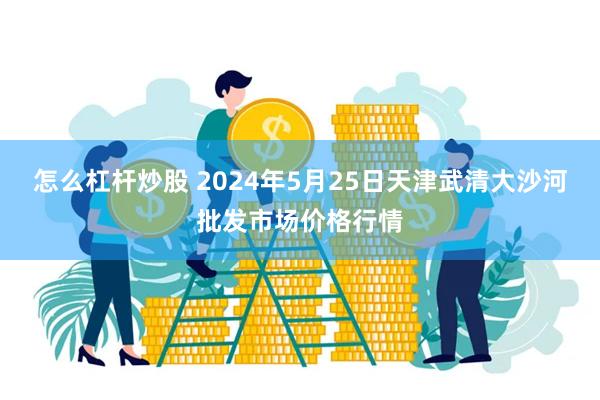 怎么杠杆炒股 2024年5月25日天津武清大沙河批发市场价格行情