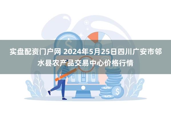 实盘配资门户网 2024年5月25日四川广安市邻水县农产品交易中心价格行情