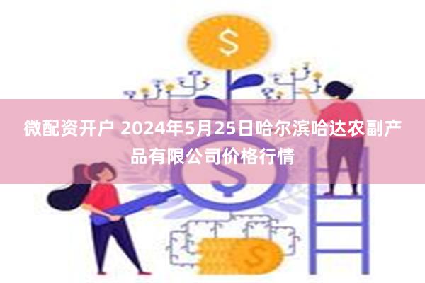 微配资开户 2024年5月25日哈尔滨哈达农副产品有限公司价格行情