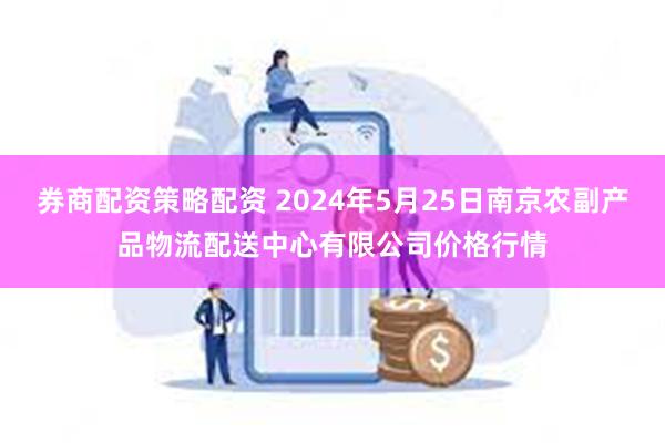 券商配资策略配资 2024年5月25日南京农副产品物流配送中心有限公司价格行情