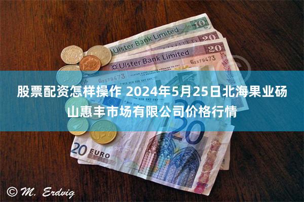 股票配资怎样操作 2024年5月25日北海果业砀山惠丰市场有限公司价格行情