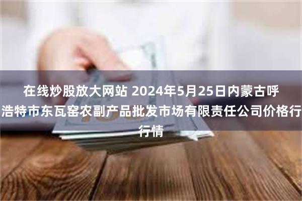 在线炒股放大网站 2024年5月25日内蒙古呼和浩特市东瓦窑农副产品批发市场有限责任公司价格行情