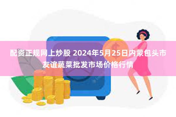 配资正规网上炒股 2024年5月25日内蒙包头市友谊蔬菜批发市场价格行情