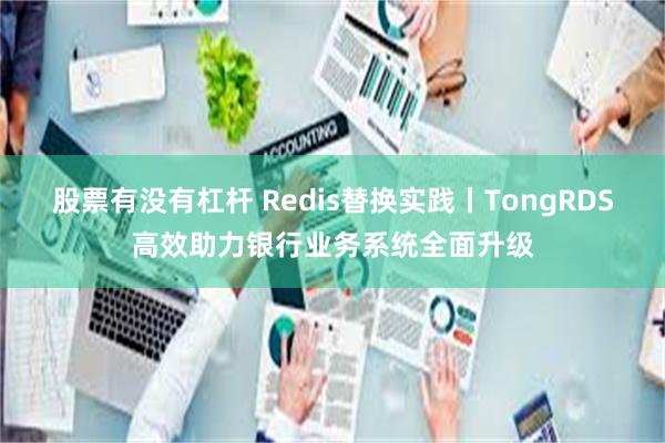 股票有没有杠杆 Redis替换实践丨TongRDS高效助力银行业务系统全面升级