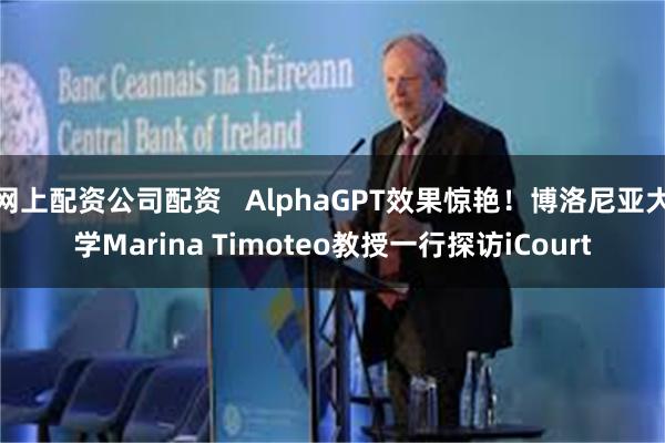 网上配资公司配资   AlphaGPT效果惊艳！博洛尼亚大学Marina Timoteo教授一行探访iCourt