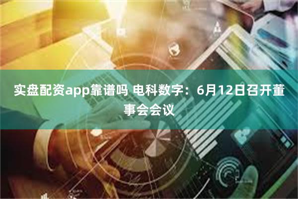 实盘配资app靠谱吗 电科数字：6月12日召开董事会会议