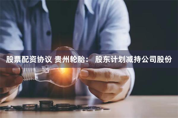 股票配资协议 贵州轮胎： 股东计划减持公司股份