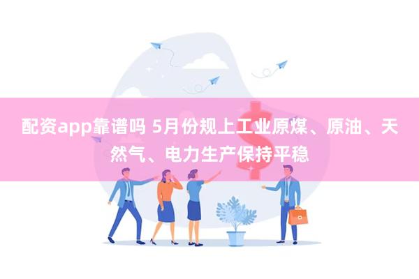 配资app靠谱吗 5月份规上工业原煤、原油、天然气、电力生产保持平稳