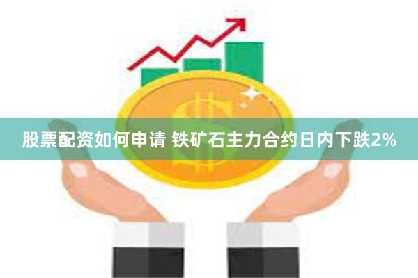 股票配资如何申请 铁矿石主力合约日内下跌2%