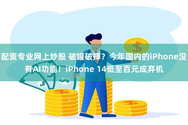 配资专业网上炒股 破罐破摔？今年国内的iPhone没有AI功能！iPhone 14低至百元成弃机