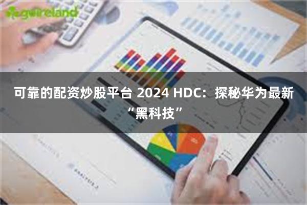 可靠的配资炒股平台 2024 HDC：探秘华为最新“黑科技”