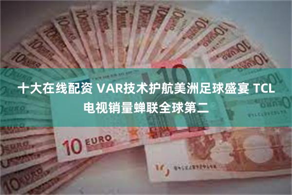 十大在线配资 VAR技术护航美洲足球盛宴 TCL电视销量蝉联全球第二