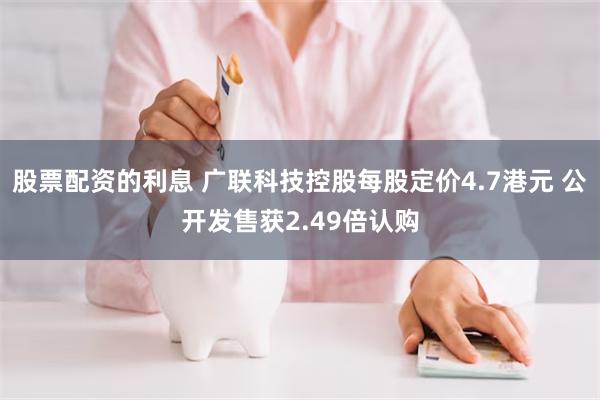 股票配资的利息 广联科技控股每股定价4.7港元 公开发售获2.49倍认购