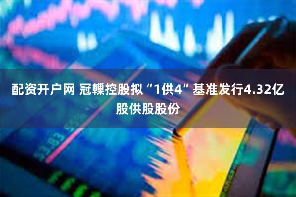 配资开户网 冠轈控股拟“1供4”基准发行4.32亿股供股股份