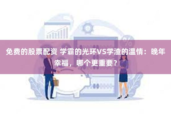 免费的股票配资 学霸的光环VS学渣的温情：晚年幸福，哪个更重要？