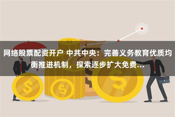 网络股票配资开户 中共中央：完善义务教育优质均衡推进机制，探索逐步扩大免费...