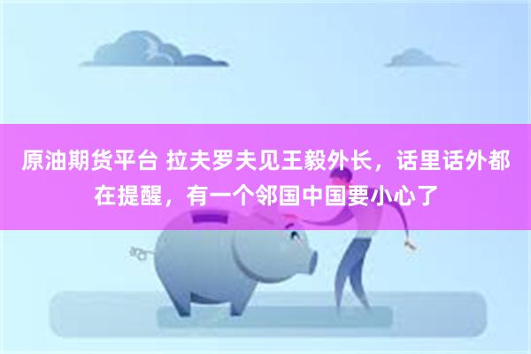 原油期货平台 拉夫罗夫见王毅外长，话里话外都在提醒，有一个邻国中国要小心了