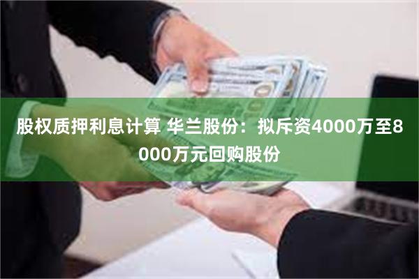 股权质押利息计算 华兰股份：拟斥资4000万至8000万元回购股份