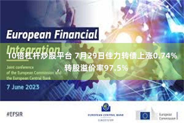 10倍杠杆炒股平台 7月29日佳力转债上涨0.74%，转股溢价率97.5%