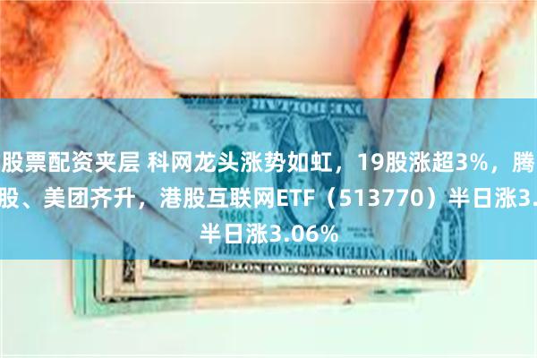 股票配资夹层 科网龙头涨势如虹，19股涨超3%，腾讯控股、美团齐升，港股互联网ETF（513770）半日涨3.06%