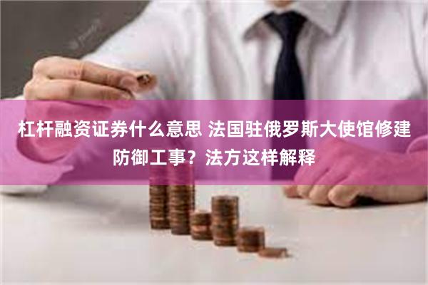 杠杆融资证券什么意思 法国驻俄罗斯大使馆修建防御工事？法方这样解释